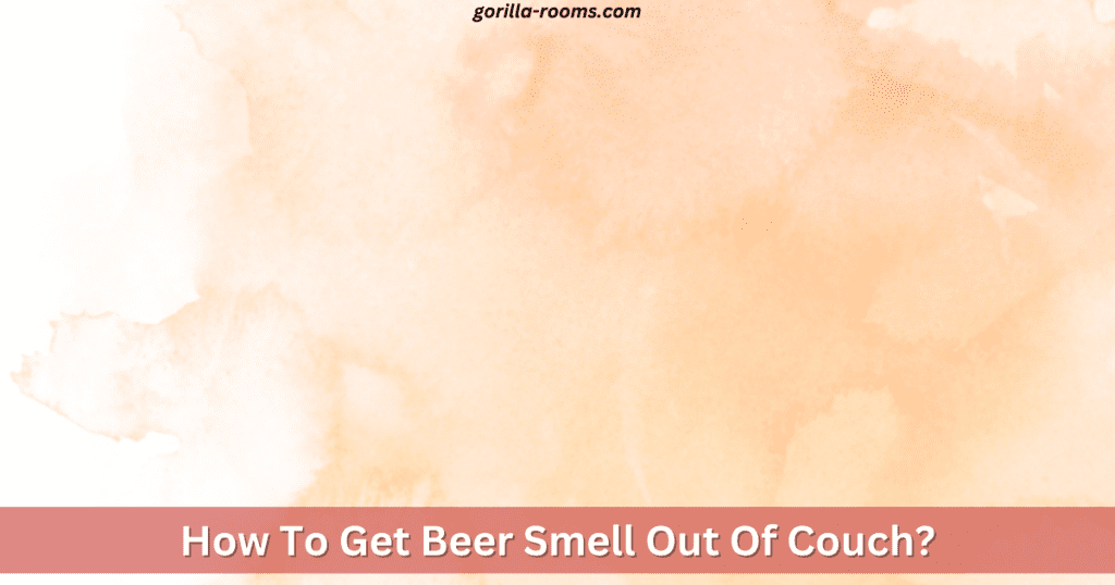 How To Get Beer Smell Out Of Couch? » Gorilla Rooms
